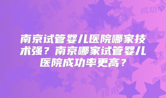 南京试管婴儿医院哪家技术强？南京哪家试管婴儿医院成功率更高？