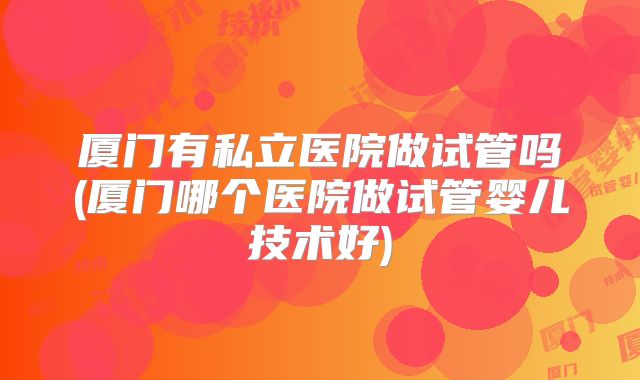 厦门有私立医院做试管吗(厦门哪个医院做试管婴儿技术好)