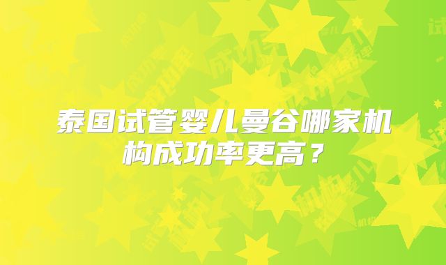 泰国试管婴儿曼谷哪家机构成功率更高？