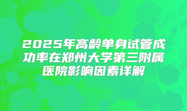 2025年高龄单身试管成功率在郑州大学第三附属医院影响因素详解