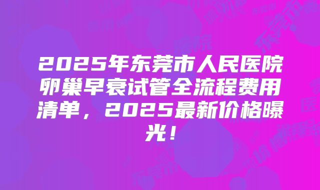 2025年东莞市人民医院卵巢早衰试管全流程费用清单,2025最新价格曝光!