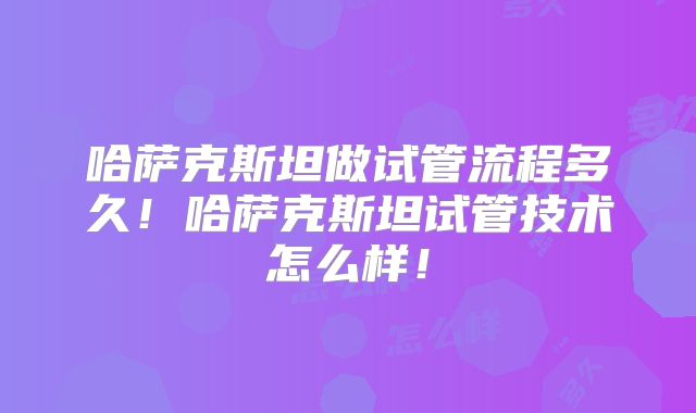 哈萨克斯坦做试管流程多久！哈萨克斯坦试管技术怎么样！