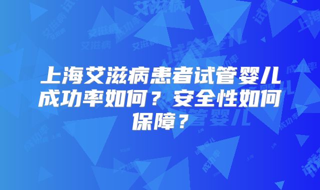 上海艾滋病患者试管婴儿成功率如何？安全性如何保障？
