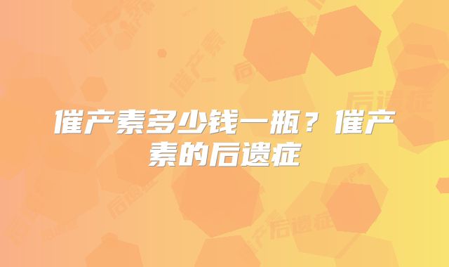 催产素多少钱一瓶?催产素的后遗症