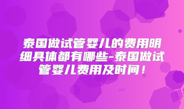 泰国做试管婴儿的费用明细具体都有哪些-泰国做试管婴儿费用及时间！