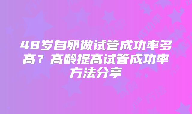 48岁自卵做试管成功率多高？高龄提高试管成功率方法分享