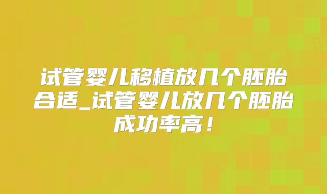 试管婴儿移植放几个胚胎合适_试管婴儿放几个胚胎成功率高！