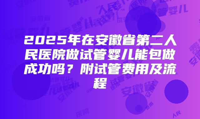 2025年在安徽省第二人民医院做试管婴儿能包做成功吗?附试管费用及流程