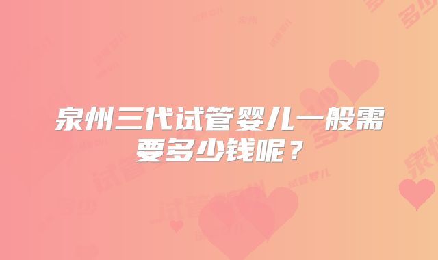 泉州三代试管婴儿一般需要多少钱呢？