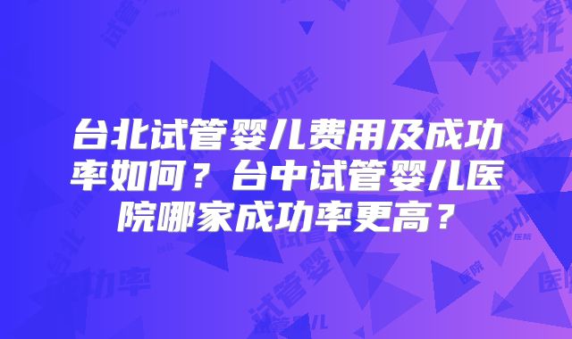 台北试管婴儿费用及成功率如何？台中试管婴儿医院哪家成功率更高？