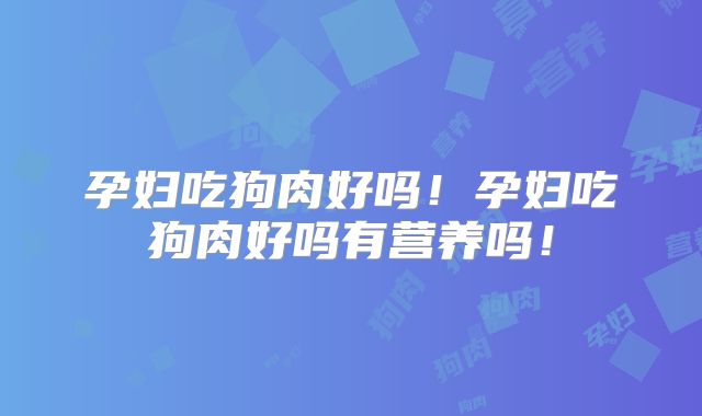 孕妇吃狗肉好吗!孕妇吃狗肉好吗有营养吗!