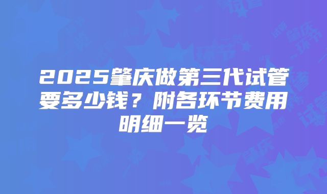 2025肇庆做第三代试管要多少钱？附各环节费用明细一览