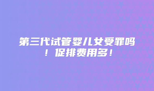 第三代试管婴儿女受罪吗！促排费用多！