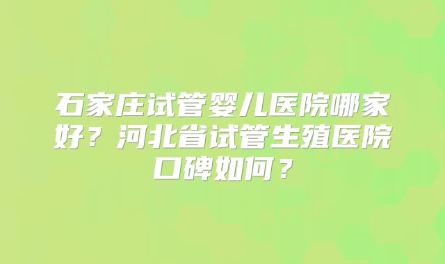 石家庄试管婴儿医院哪家好？河北省试管生殖医院口碑如何？