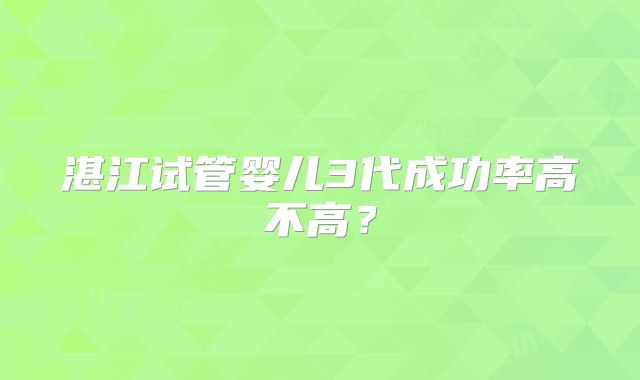 湛江试管婴儿3代成功率高不高?