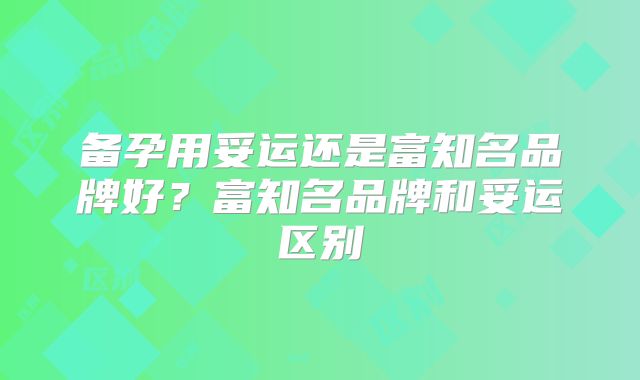 备孕用妥运还是富知名品牌好？富知名品牌和妥运区别