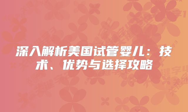 深入解析美国试管婴儿：技术、优势与选择攻略
