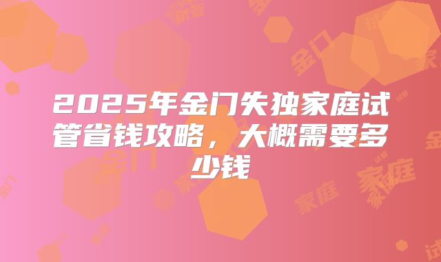 2025年金门失独家庭试管省钱攻略，大概需要多少钱