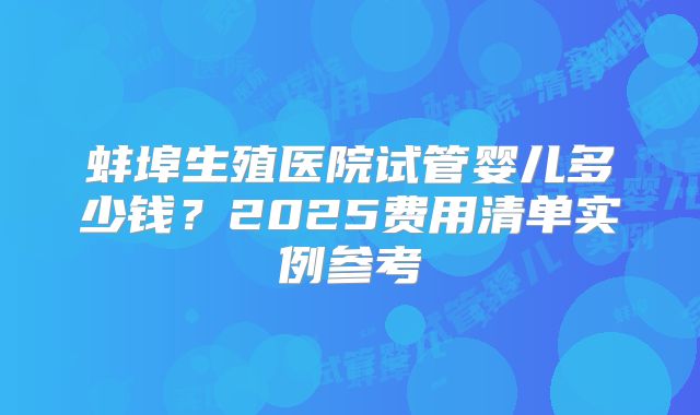 蚌埠生殖医院试管婴儿多少钱?2025费用清单实例参考
