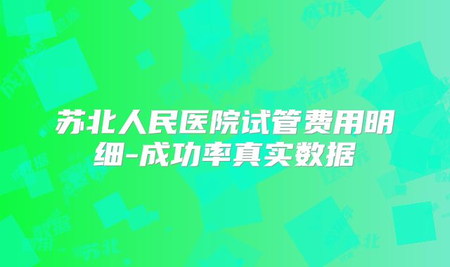 苏北人民医院试管费用明细-成功率真实数据