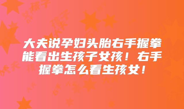 大夫说孕妇头胎右手握拳能看出生孩子女孩!右手握拳怎么看生孩女!