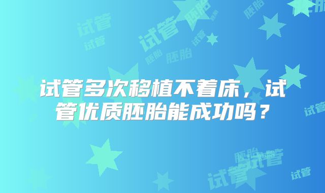 试管多次移植不着床，试管优质胚胎能成功吗？