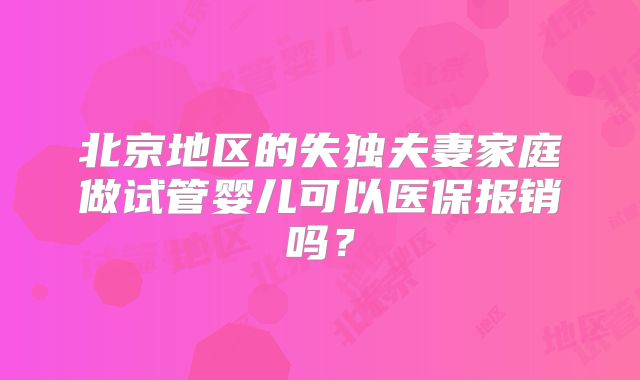 北京地区的失独夫妻家庭做试管婴儿可以医保报销吗？