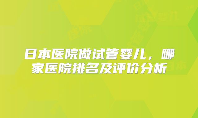 日本医院做试管婴儿,哪家医院排名及评价分析