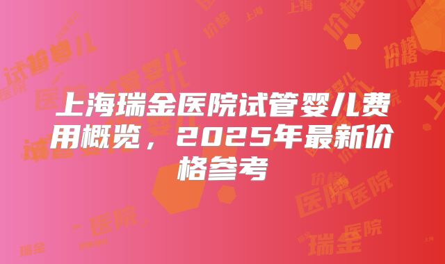 上海瑞金医院试管婴儿费用概览，2025年最新价格参考