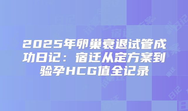 2025年卵巢衰退试管成功日记：宿迁从定方案到验孕HCG值全记录