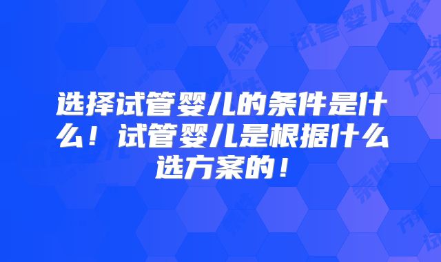 选择试管婴儿的条件是什么！试管婴儿是根据什么选方案的！