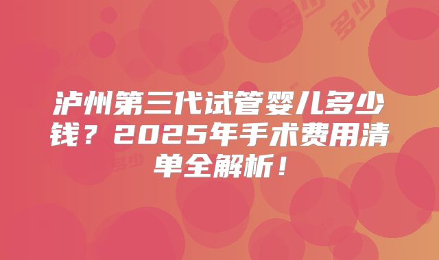 泸州第三代试管婴儿多少钱?2025年手术费用清单全解析!