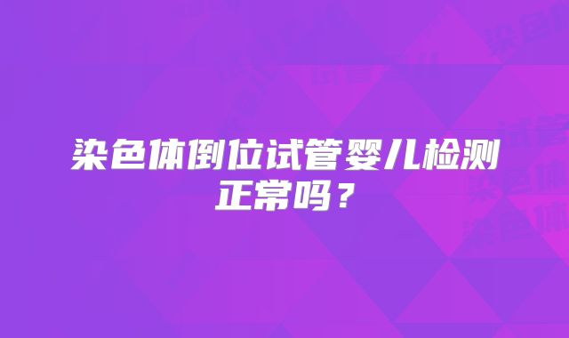 染色体倒位试管婴儿检测正常吗？