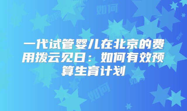 一代试管婴儿在北京的费用拨云见日：如何有效预算生育计划