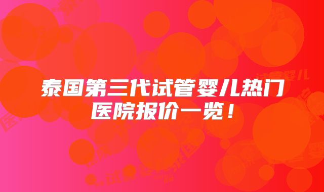泰国第三代试管婴儿热门医院报价一览！