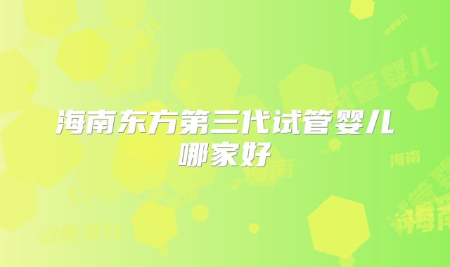 海南东方第三代试管婴儿哪家好