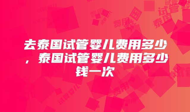 去泰国试管婴儿费用多少，泰国试管婴儿费用多少钱一次