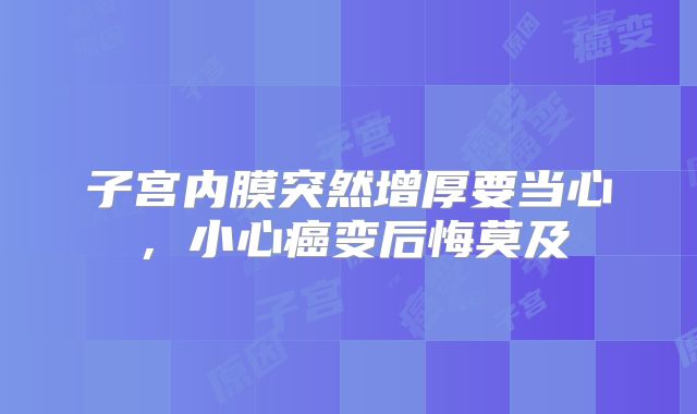 子宫内膜突然增厚要当心，小心癌变后悔莫及