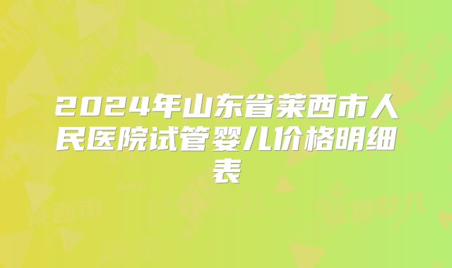 2024年山东省莱西市人民医院试管婴儿价格明细表