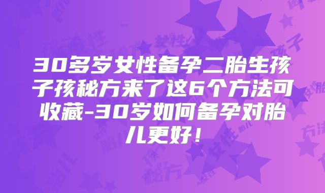 30多岁女性备孕二胎生孩子孩秘方来了这6个方法可收藏-30岁如何备孕对胎儿更好！