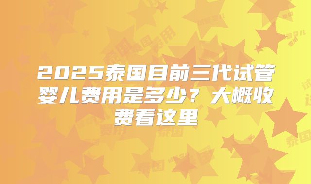2025泰国目前三代试管婴儿费用是多少?大概收费看这里