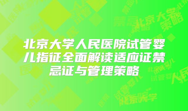 北京大学人民医院试管婴儿指征全面解读适应证禁忌证与管理策略