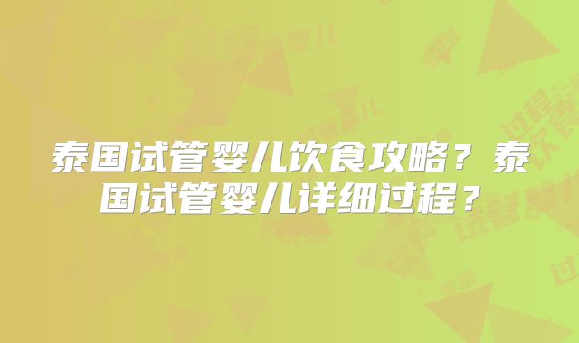泰国试管婴儿饮食攻略？泰国试管婴儿详细过程？