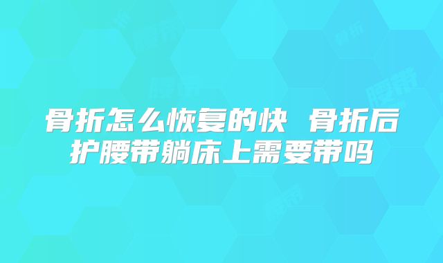 骨折怎么恢复的快 骨折后护腰带躺床上需要带吗