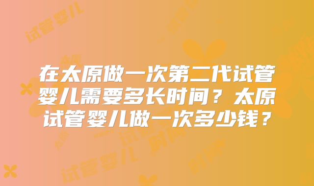 在太原做一次第二代试管婴儿需要多长时间？太原试管婴儿做一次多少钱？
