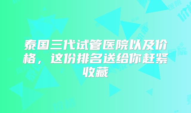 泰国三代试管医院以及价格，这份排名送给你赶紧收藏