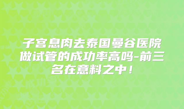 子宫息肉去泰国曼谷医院做试管的成功率高吗-前三名在意料之中!