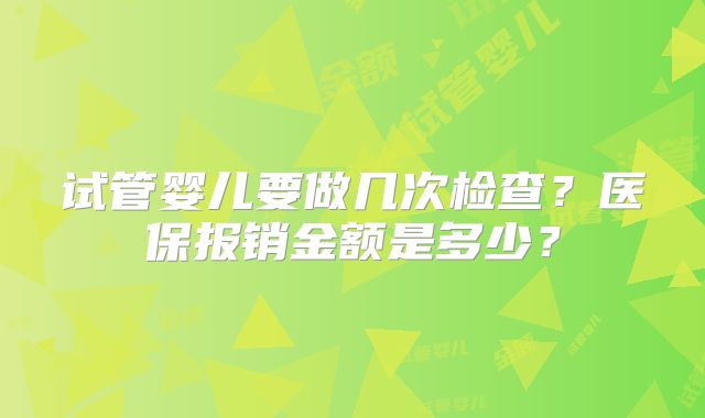 试管婴儿要做几次检查？医保报销金额是多少？