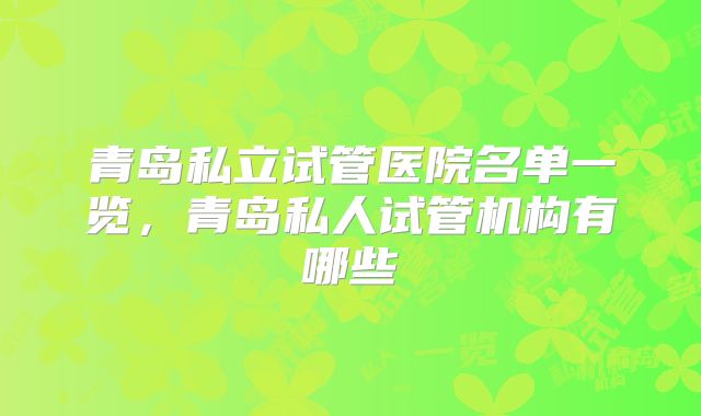 青岛私立试管医院名单一览，青岛私人试管机构有哪些