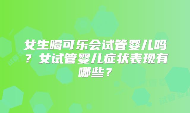 女生喝可乐会试管婴儿吗？女试管婴儿症状表现有哪些？